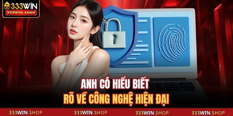 Anh có hiểu biết rõ về công nghệ hiện đại
