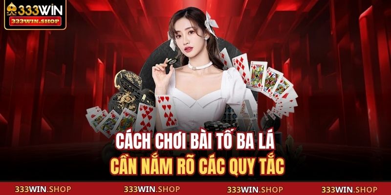 Cách chơi bài Tố Ba Lá cần nắm rõ các quy tắc