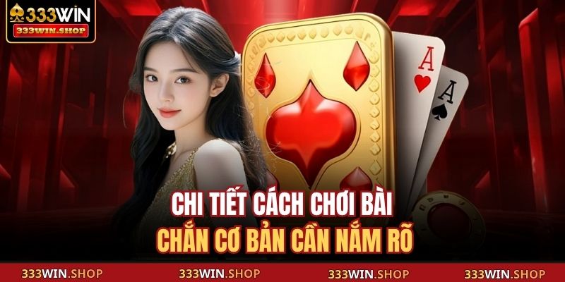 Chi tiết cách chơi bài Chắn cơ bản cần nắm rõ