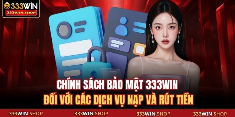 Chính sách bảo mật 333WIN đối với các dịch vụ nạp và rút tiền