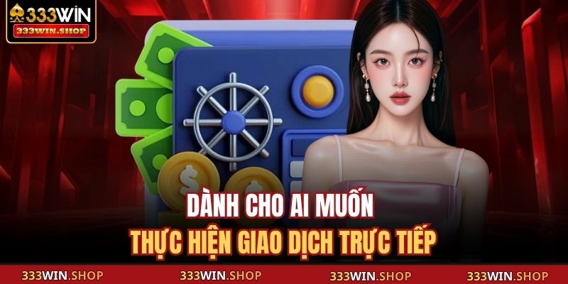 Nạp Tiền 333WIN - Quy Trình Thực Hiện Cực Nhanh, An Toàn 4 Dành cho ai muốn thực hiện giao dịch trực tiếp