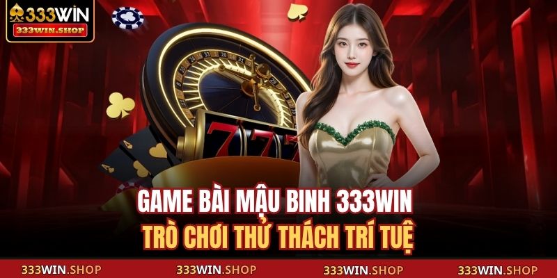 Game Bài Mậu Binh 333WIN – Trò Chơi Thử Thách Trí Tuệ 1 Game Bài Mậu Binh