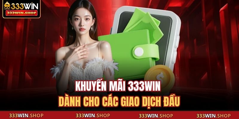 Khuyến Mãi 333WIN - Ưu Đãi Lớn Dành Cho Mọi Thành Viên 2 Khuyến mãi 333WIN dành cho các giao dịch đầu