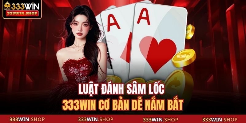 Luật đánh Sâm Lốc 333WIN cơ bản dễ nắm bắt
