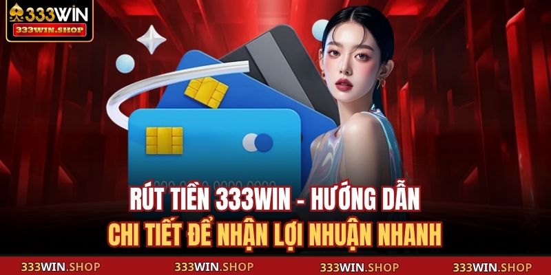 Rút Tiền 333WIN - Hướng Dẫn Chi Tiết Để Nhận Lợi Nhuận Nhanh 1 Rút tiền 333WIN